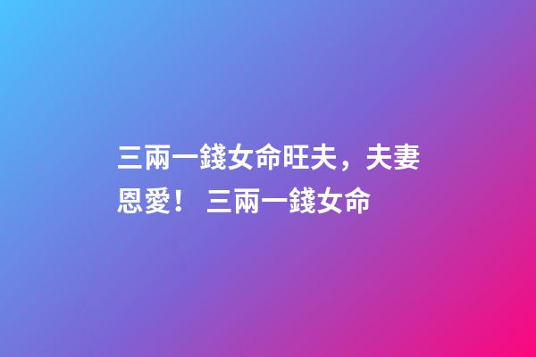 三兩一錢女命旺夫，夫妻恩愛！ 三兩一錢女命-第1張-觀點-玄機派